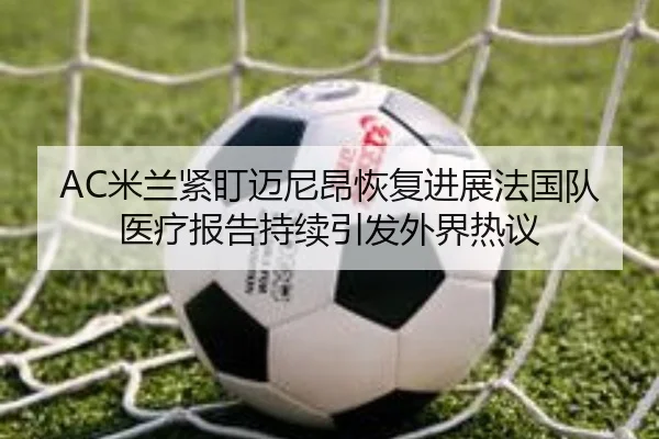 AC米兰紧盯迈尼昂恢复进展法国队医疗报告持续引发外界热议